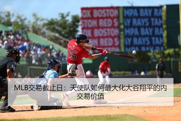 MLB交易截止日：天使队如何最大化大谷翔平的内交易价值