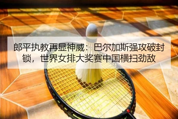 郎平执教再显神威：巴尔加斯强攻破封锁，世界女排大奖赛中国横扫劲敌