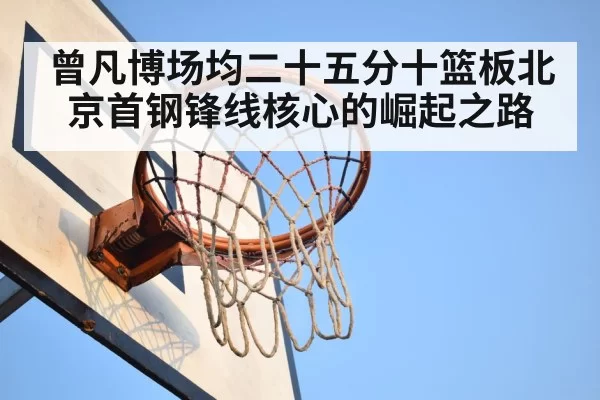 曾凡博场均二十五分十篮板北京首钢锋线核心的崛起之路