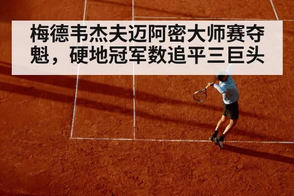 梅德韦杰夫迈阿密大师赛夺魁，硬地冠军数追平三巨头