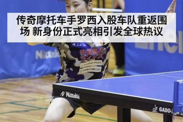 传奇摩托车手罗西入股车队重返围场 新身份正式亮相引发全球热议