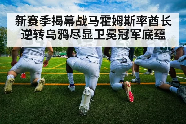 新赛季揭幕战马霍姆斯率酋长逆转乌鸦尽显卫冕冠军底蕴